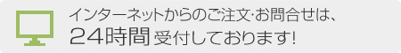 インターネットからのご注文・お問合せは、 24時間受付しております！